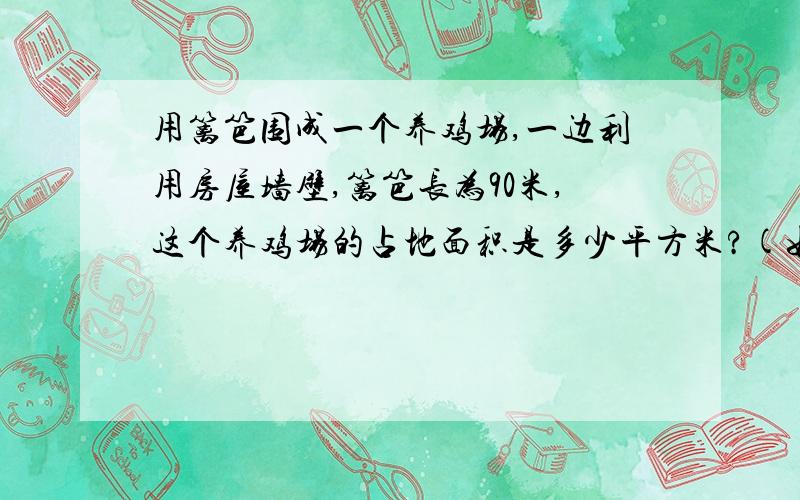 用篱笆围成一个养鸡场,一边利用房屋墙壁,篱笆长为90米,这个养鸡场的占地面积是多少平方米?(如图)