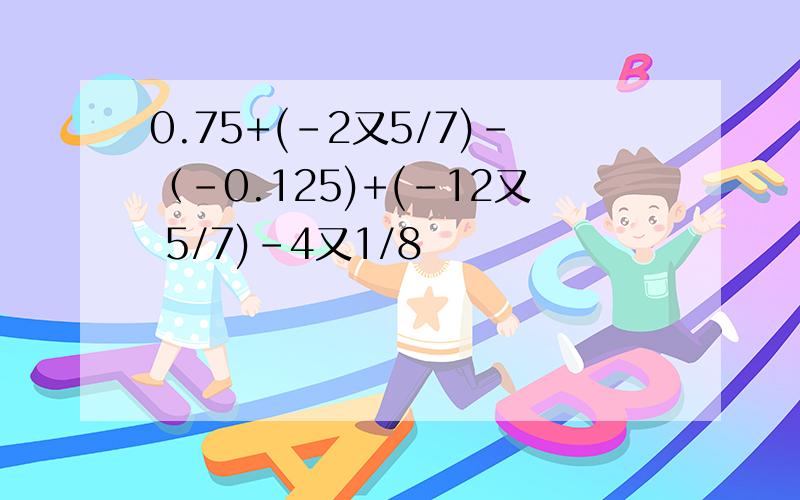 0.75+(-2又5/7)-（-0.125)+(-12又 5/7)-4又1/8