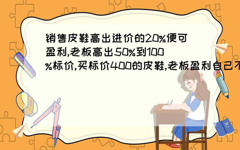 销售皮鞋高出进价的20%便可盈利,老板高出50%到100%标价,买标价400的皮鞋,老板盈利自己不吃亏,最少还价几元