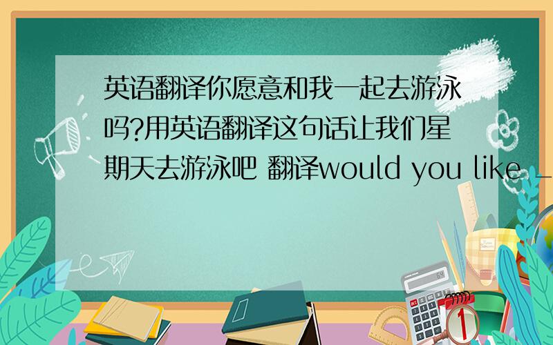 英语翻译你愿意和我一起去游泳吗?用英语翻译这句话让我们星期天去游泳吧 翻译would you like ______shopping with me A.go B.to go C.going 选一个选项并且说明原因