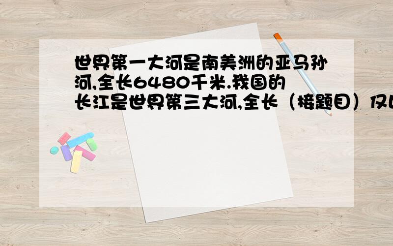 世界第一大河是南美洲的亚马孙河,全长6480千米.我国的长江是世界第三大河,全长（接题目）仅比亚马孙河短2.78％.长江全长多少千米?还有道 正方形的边长减少20％,它的面积比原来减少百分