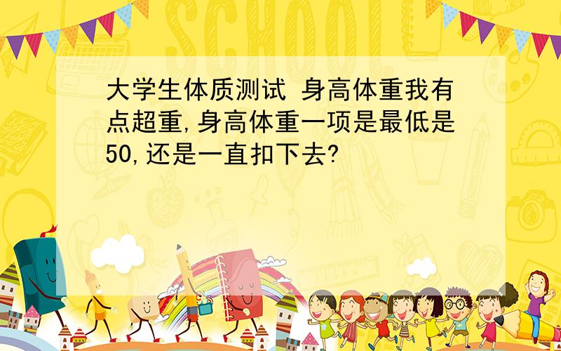 大学生体质测试 身高体重我有点超重,身高体重一项是最低是50,还是一直扣下去?