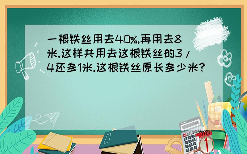 一根铁丝用去40%,再用去8米.这样共用去这根铁丝的3/4还多1米.这根铁丝原长多少米?