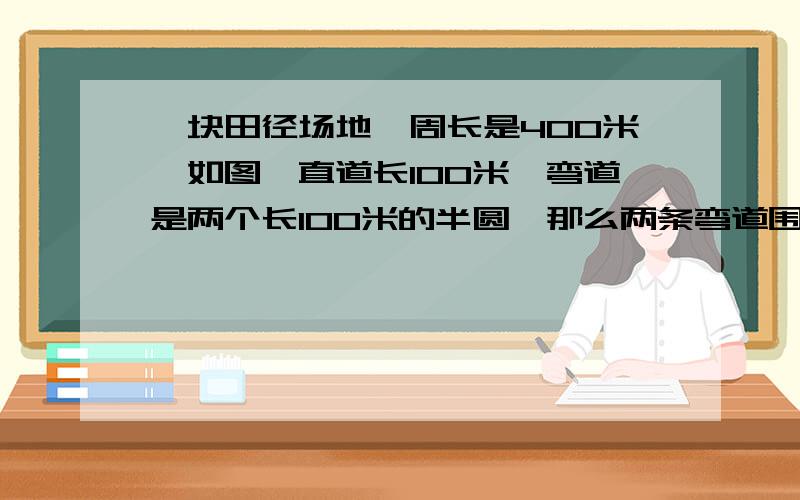 一块田径场地,周长是400米,如图,直道长100米,弯道是两个长100米的半圆,那么两条弯道围成的面积与中间长方形面积比是多少