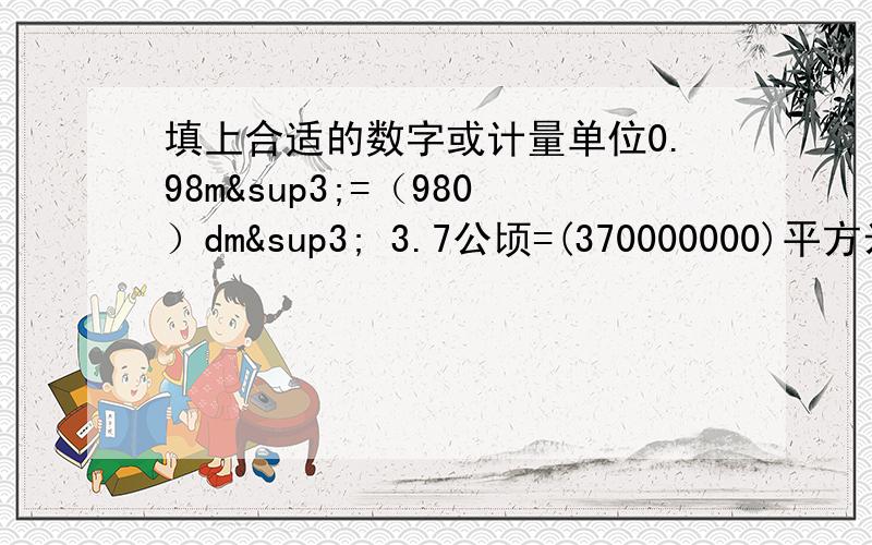 填上合适的数字或计量单位0.98m³=（980）dm³ 3.7公顷=(370000000)平方米13/20（）=0.65（）