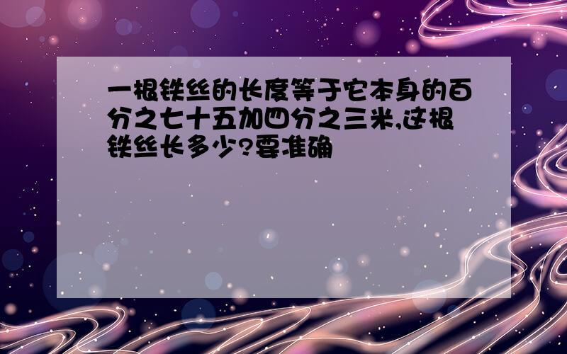 一根铁丝的长度等于它本身的百分之七十五加四分之三米,这根铁丝长多少?要准确