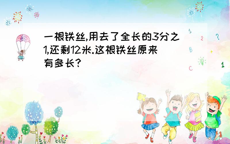 一根铁丝,用去了全长的3分之1,还剩12米.这根铁丝原来有多长?