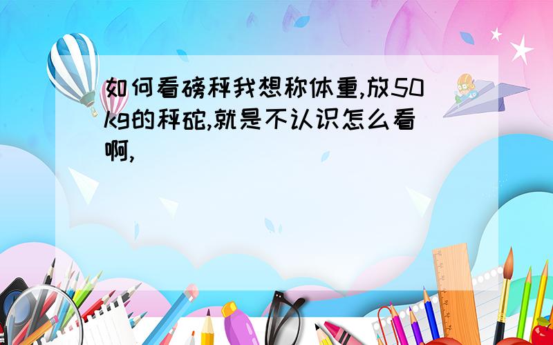 如何看磅秤我想称体重,放50kg的秤砣,就是不认识怎么看啊,