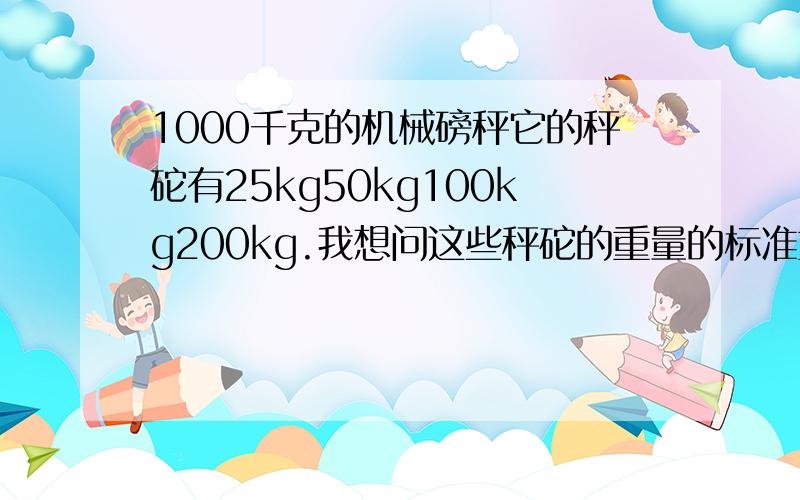 1000千克的机械磅秤它的秤砣有25kg50kg100kg200kg.我想问这些秤砣的重量的标准重量各是多少