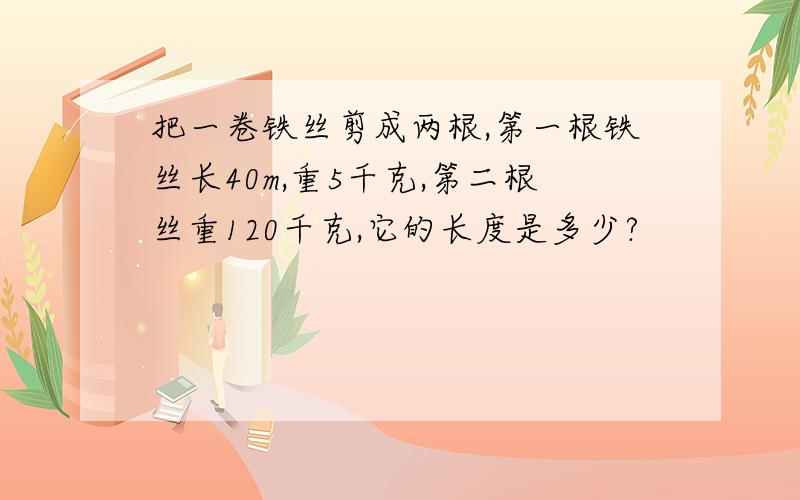 把一卷铁丝剪成两根,第一根铁丝长40m,重5千克,第二根丝重120千克,它的长度是多少?