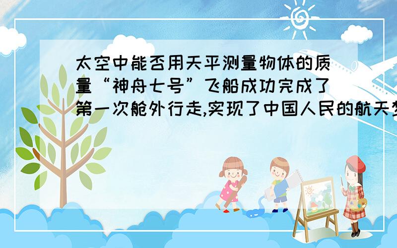 太空中能否用天平测量物体的质量“神舟七号”飞船成功完成了第一次舱外行走,实现了中国人民的航天梦想.飞船环绕地球飞行时,如果在舱内进行下列实验,其中不能完成的是（   ）（多选）