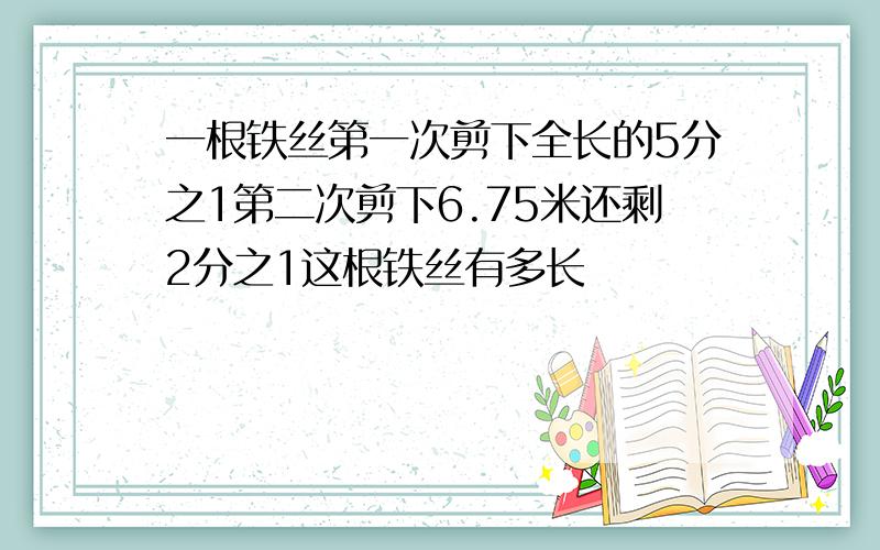 一根铁丝第一次剪下全长的5分之1第二次剪下6.75米还剩2分之1这根铁丝有多长