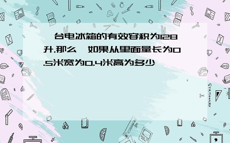 一台电冰箱的有效容积为128升.那么,如果从里面量长为0.5米宽为0.4米高为多少