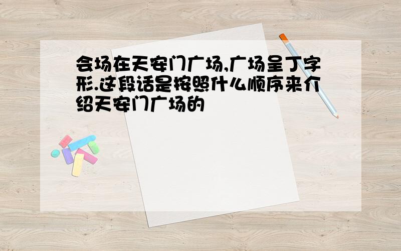 会场在天安门广场,广场呈丁字形.这段话是按照什么顺序来介绍天安门广场的