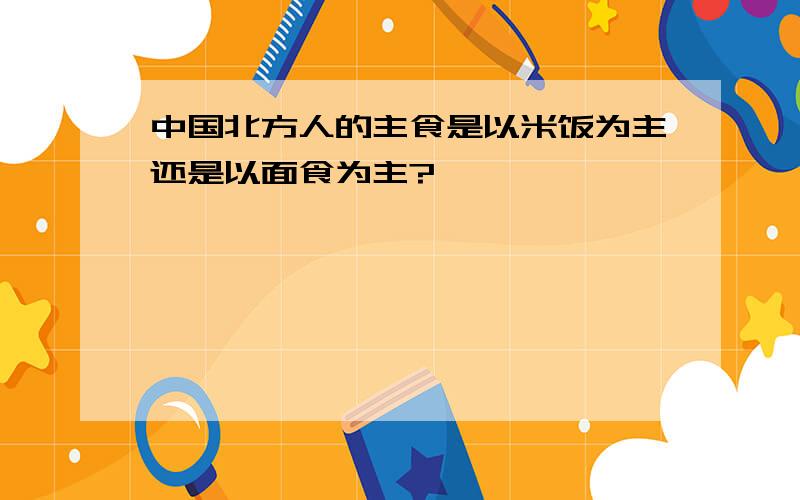 中国北方人的主食是以米饭为主还是以面食为主?