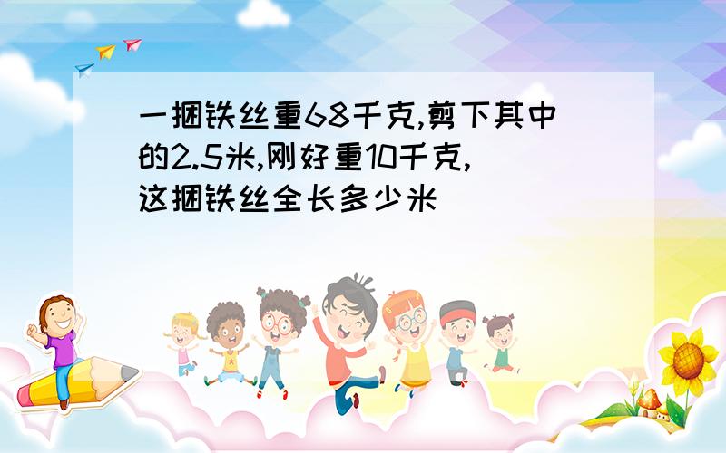 一捆铁丝重68千克,剪下其中的2.5米,刚好重10千克,这捆铁丝全长多少米