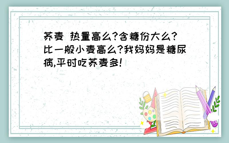 荞麦 热量高么?含糖份大么?比一般小麦高么?我妈妈是糖尿病,平时吃荞麦多!