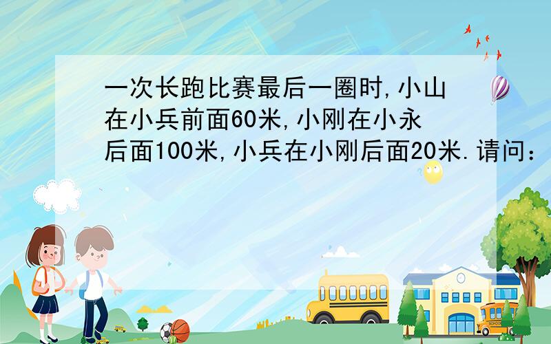 一次长跑比赛最后一圈时,小山在小兵前面60米,小刚在小永后面100米,小兵在小刚后面20米.请问：谁跑第一