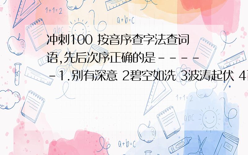 冲刺100 按音序查字法查词语,先后次序正确的是-----1.别有深意 2碧空如洗 3波涛起伏 4百折不挠 5饱经风霜