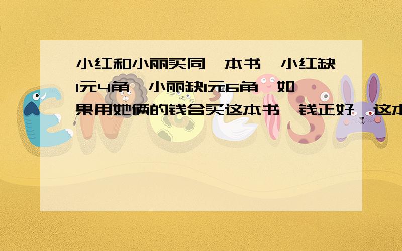 小红和小丽买同一本书,小红缺1元4角,小丽缺1元6角,如果用她俩的钱合买这本书,钱正好,这本书的价钱是多少?急,要求给出详细的说明.越详细越好.