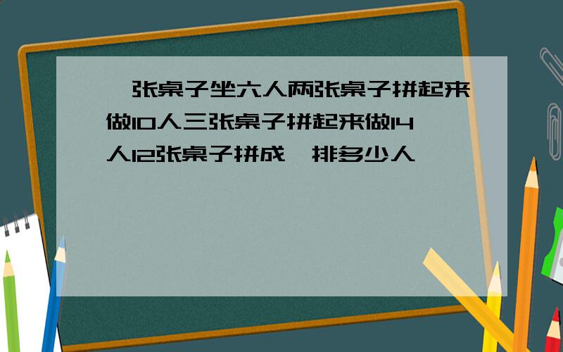 一张桌子坐六人两张桌子拼起来做10人三张桌子拼起来做14人12张桌子拼成一排多少人