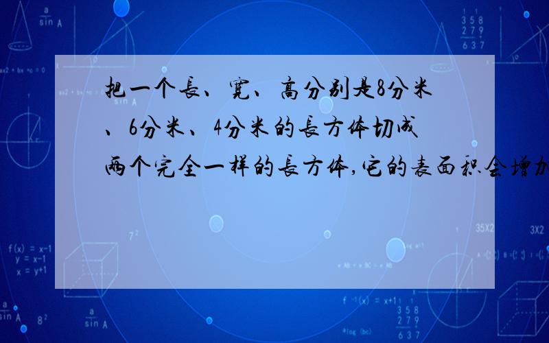 把一个长、宽、高分别是8分米、6分米、4分米的长方体切成两个完全一样的长方体,它的表面积会增加（）平方分米 （）平方分米 （）平方分米