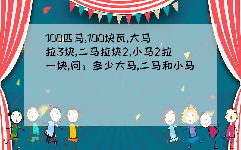 100匹马,100块瓦,大马拉3块,二马拉块2,小马2拉一块,问；多少大马,二马和小马