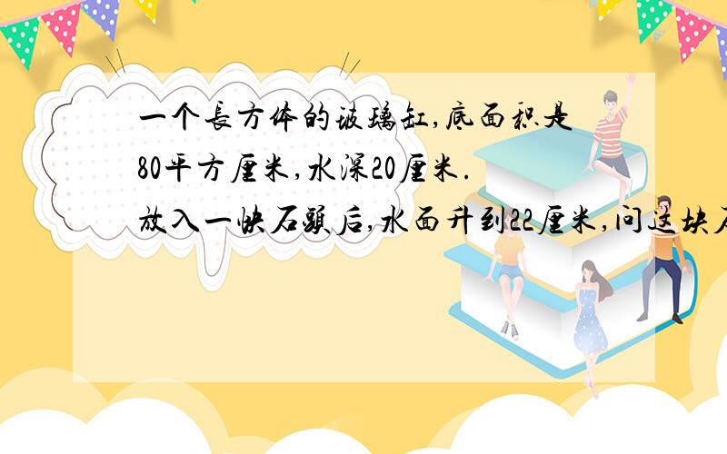 一个长方体的玻璃缸,底面积是80平方厘米,水深20厘米.放入一快石头后,水面升到22厘米,问这块石头的体积是?