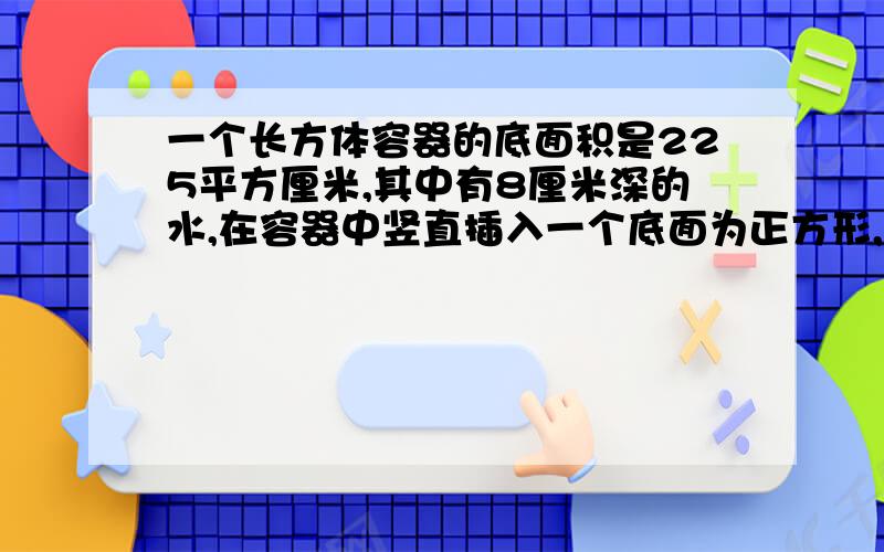 一个长方体容器的底面积是225平方厘米,其中有8厘米深的水,在容器中竖直插入一个底面为正方形,边长是5厘米的长方形铁条{没有完全浸没},拔出铁条后浸湿部分的面积是多少?