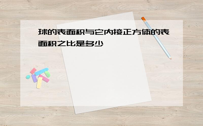 球的表面积与它内接正方体的表面积之比是多少