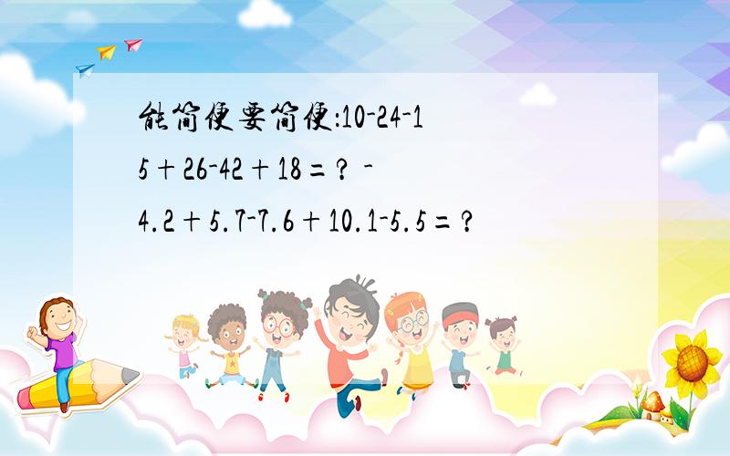 能简便要简便：10-24-15+26-42+18=? -4.2+5.7-7.6+10.1-5.5=?