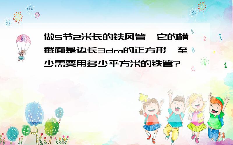 做5节2米长的铁风管,它的横截面是边长3dm的正方形,至少需要用多少平方米的铁管?