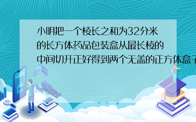 小明把一个棱长之和为32分米的长方体药品包装盒从最长棱的中间切开正好得到两个无盖的正方体盒子要用多少纸