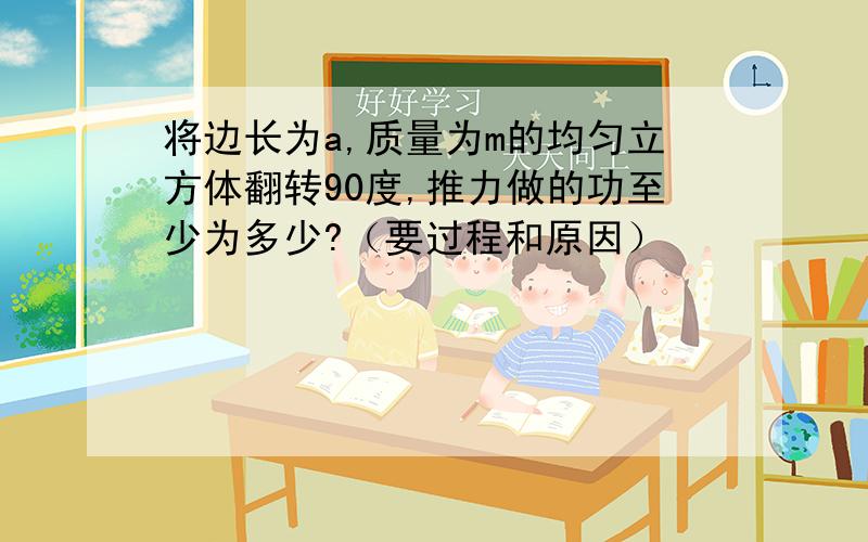 将边长为a,质量为m的均匀立方体翻转90度,推力做的功至少为多少?（要过程和原因）