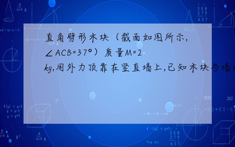 直角劈形木块（截面如图所示,∠ACB=37°）质量M=2kg,用外力顶靠在竖直墙上,已知木块与墙之间最大静摩擦力和木块对墙的压力成正比,即fm=kFn,比例系数k=0.5,则垂直作用于BC边的外力F应取何值木