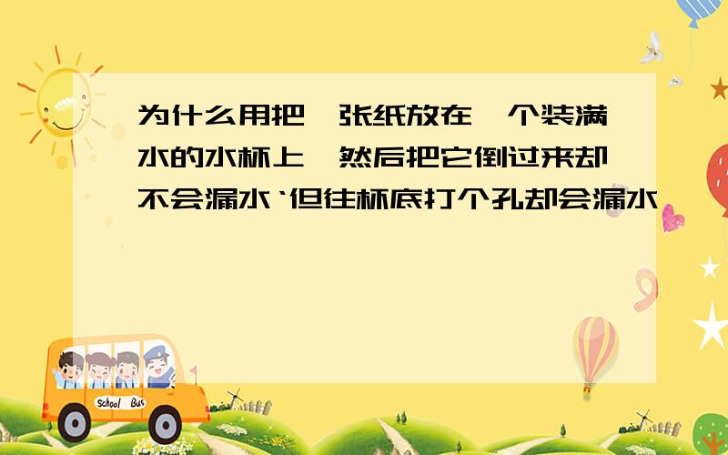 为什么用把一张纸放在一个装满水的水杯上,然后把它倒过来却不会漏水‘但往杯底打个孔却会漏水