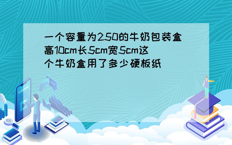 一个容量为250的牛奶包装盒高10cm长5cm宽5cm这个牛奶盒用了多少硬板纸