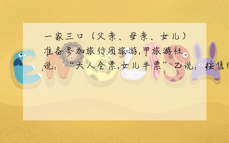 一家三口（父亲、母亲、女儿）准备参加旅行团旅游,甲旅游社说：“大人全票,女儿半票”乙说：按售价的每人8折收费,但全家要加收100元的管理费用.”设这两家旅行社没人的原票价为a元.（