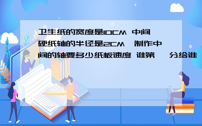 卫生纸的宽度是10CM 中间硬纸轴的半径是2CM,制作中间的轴要多少纸板速度 谁第一 分给谁