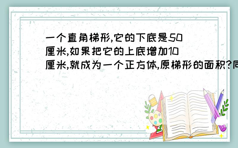 一个直角梯形,它的下底是50厘米,如果把它的上底增加10厘米,就成为一个正方体,原梯形的面积?同上!