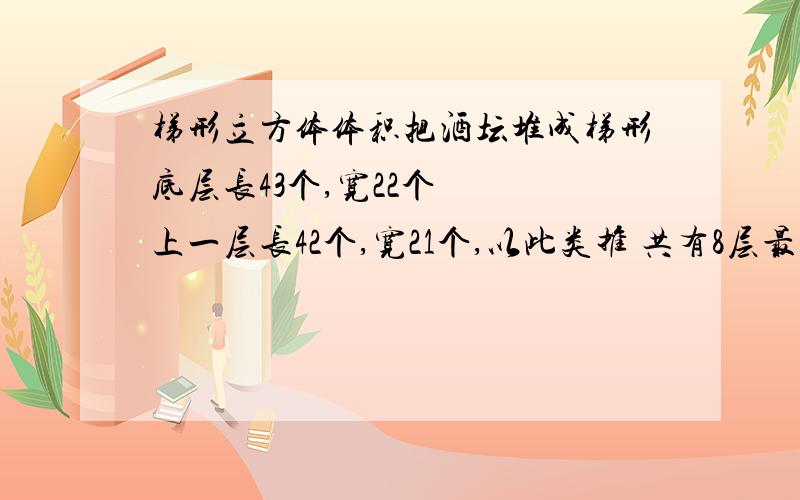 梯形立方体体积把酒坛堆成梯形底层长43个,宽22个   上一层长42个,宽21个,以此类推 共有8层最上层长36个,宽15个,求共有几个酒坛有快速求出个数的公式吗