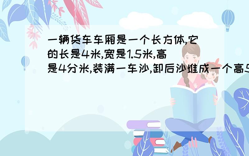 一辆货车车厢是一个长方体,它的长是4米,宽是1.5米,高是4分米,装满一车沙,卸后沙堆成一个高5分米的圆卸后沙堆成一个高5分米的圆柱形,它的底面积是多少平方米?