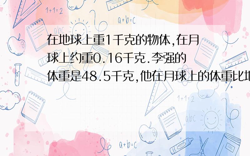 在地球上重1千克的物体,在月球上约重0.16千克.李强的体重是48.5千克,他在月球上的体重比地球上轻几千克