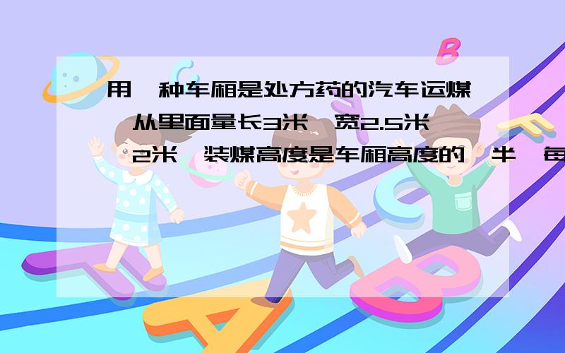 用一种车厢是处方药的汽车运煤,从里面量长3米,宽2.5米,2米,装煤高度是车厢高度的一半,每立方米重1.4吨,5辆同样的汽车运煤多少吨?