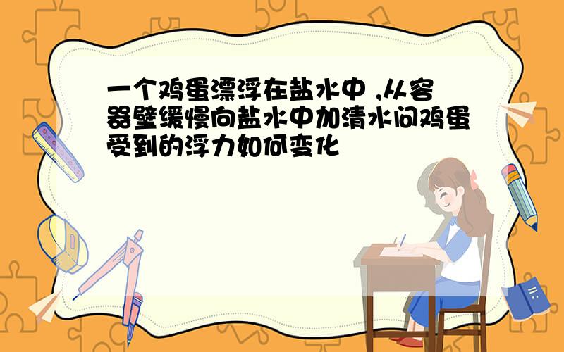 一个鸡蛋漂浮在盐水中 ,从容器壁缓慢向盐水中加清水问鸡蛋受到的浮力如何变化