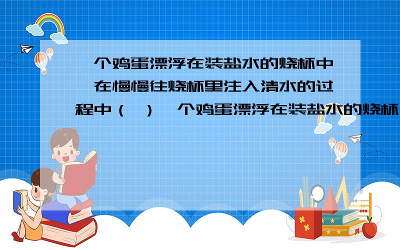 一个鸡蛋漂浮在装盐水的烧杯中,在慢慢往烧杯里注入清水的过程中（ ）一个鸡蛋漂浮在装盐水的烧杯中,在慢慢往烧杯里注入清水的过程中（　　） A．鸡蛋在露出部分越来越少的过程中受