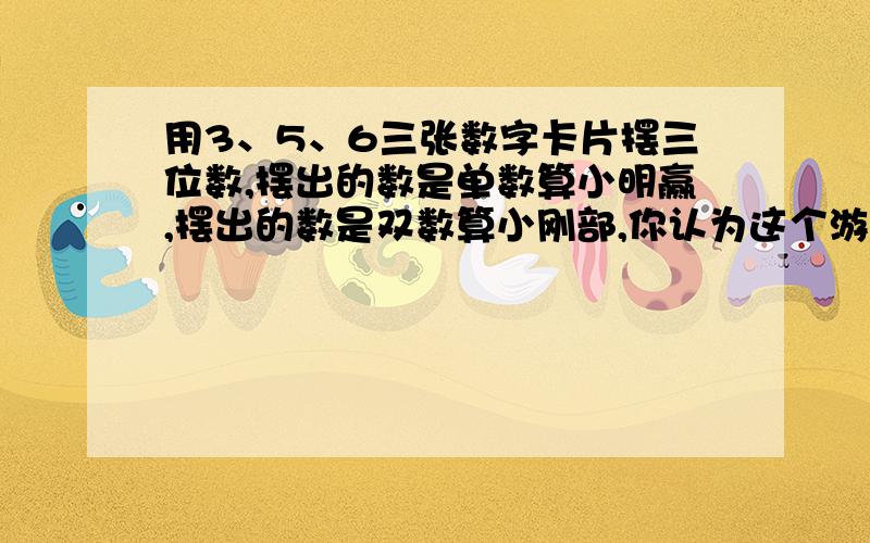 用3、5、6三张数字卡片摆三位数,摆出的数是单数算小明赢,摆出的数是双数算小刚部,你认为这个游戏公平吗?