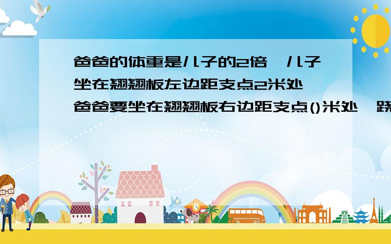 爸爸的体重是儿子的2倍,儿子坐在翘翘板左边距支点2米处,爸爸要坐在翘翘板右边距支点()米处,跷跷板能平衡