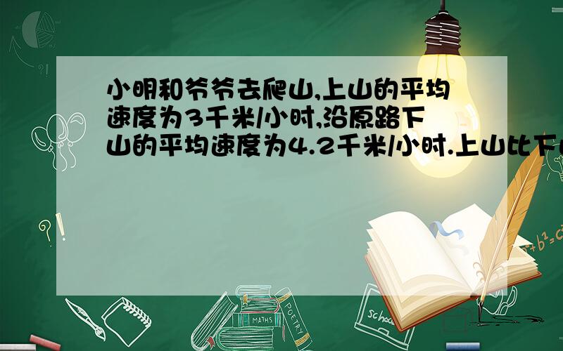 小明和爷爷去爬山,上山的平均速度为3千米/小时,沿原路下山的平均速度为4.2千米/小时.上山比下山多用2小时.问上山用了几小时?（用方程）