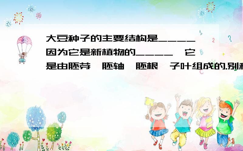 大豆种子的主要结构是____因为它是新植物的____,它是由胚芽、胚轴、胚根、子叶组成的.别和我说看书、我看半天都还没找到